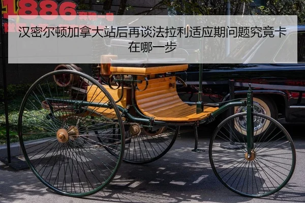 汉密尔顿加拿大站后再谈法拉利适应期问题究竟卡在哪一步