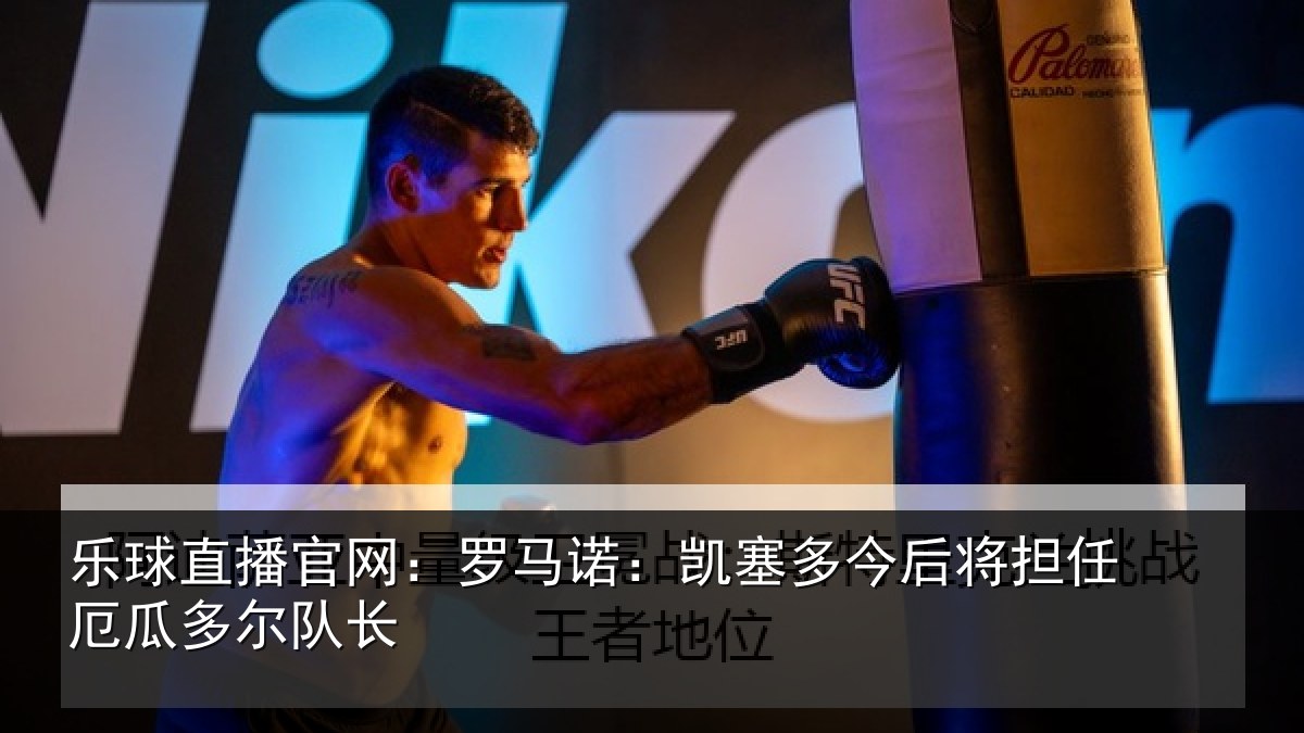 乐球直播官网：罗马诺：凯塞多今相关情况队长
