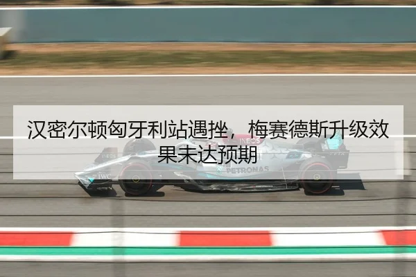 汉密尔顿匈牙利站遇挫，梅赛德斯升级效果未达预期