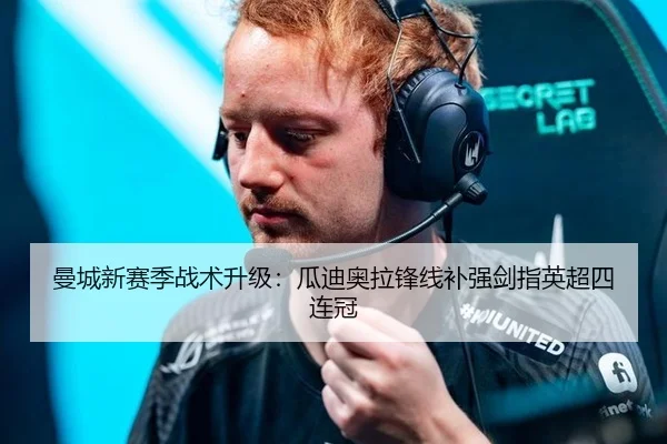 曼城新赛季战术升级：瓜迪奥拉锋线补强剑指英超四连冠
