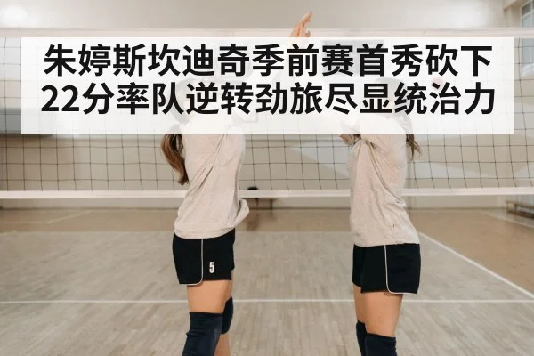 朱婷斯坎迪奇季前赛首秀砍下22分率队逆转劲旅尽显统治力