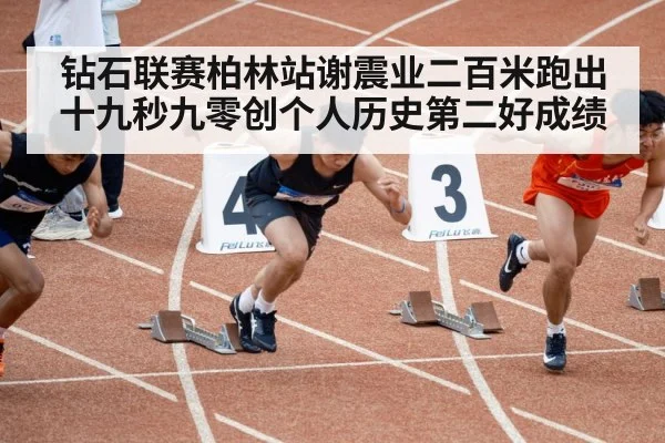 钻石联赛柏林站谢震业二百米跑出十九秒九零创个人历史第二好成绩