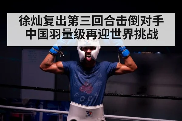 徐灿复出第三回合击倒对手 中国羽量级再迎世界挑战