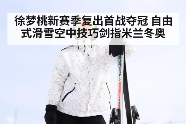徐梦桃新赛季复出首战夺冠 自由式滑雪空中技巧剑指米兰冬奥