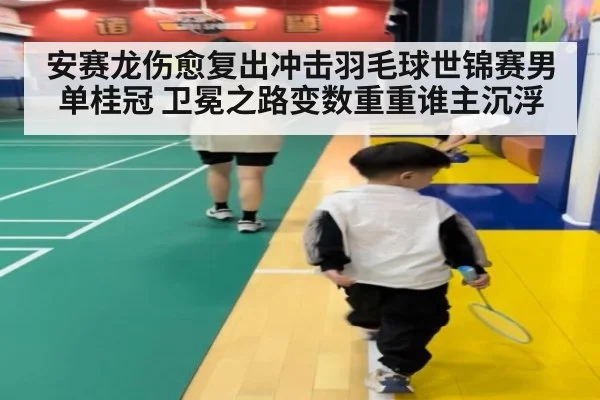 安赛龙伤愈复出冲击羽毛球世锦赛男单桂冠 卫冕之路变数重重谁主沉浮