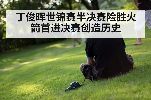 丁俊晖世锦赛半决赛险胜火箭首进决赛创造历史
