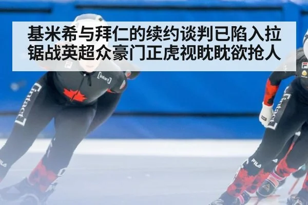 基米希与拜仁的续约谈判已陷入拉锯战英超众豪门正虎视眈眈欲抢人